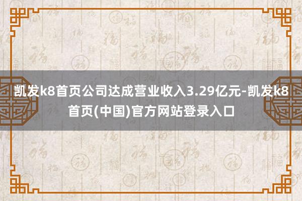 凱發k8首頁公司達成營業收入3.29億元-凱發k8首頁(中國)官方網站登錄入口