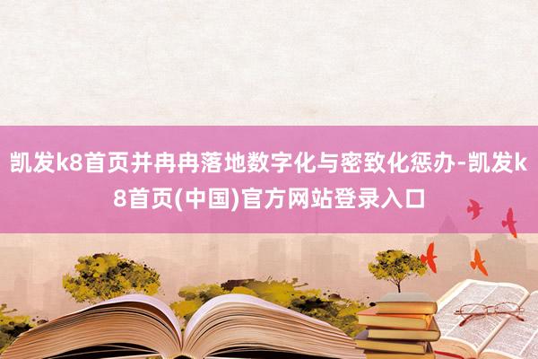 凱發k8首頁并冉冉落地數字化與密致化懲辦-凱發k8首頁(中國)官方網站登錄入口