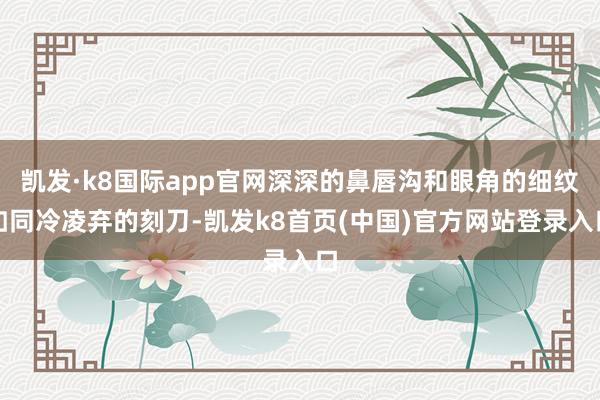 凱發·k8國際app官網深深的鼻唇溝和眼角的細紋如同冷凌棄的刻刀-凱發k8首頁(中國)官方網站登錄入口