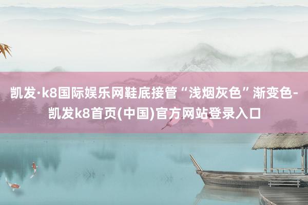 凱發·k8國際娛樂網鞋底接管“淺煙灰色”漸變色-凱發k8首頁(中國)官方網站登錄入口