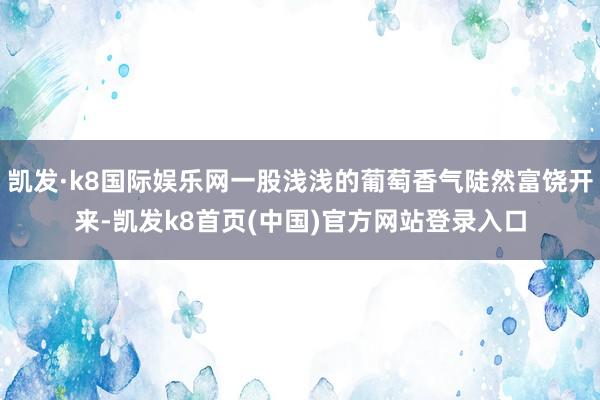 凱發·k8國際娛樂網一股淺淺的葡萄香氣陡然富饒開來-凱發k8首頁(中國)官方網站登錄入口