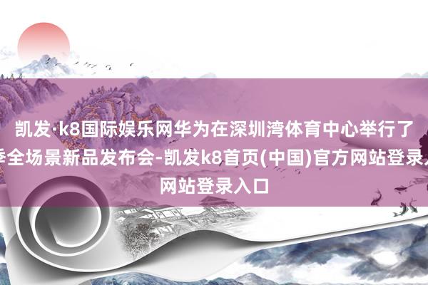 凱發·k8國際娛樂網華為在深圳灣體育中心舉行了秋季全場景新品發布會-凱發k8首頁(中國)官方網站登錄入口