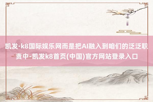 凱發·k8國際娛樂網而是把AI融入到咱們的泛泛職責中-凱發k8首頁(中國)官方網站登錄入口
