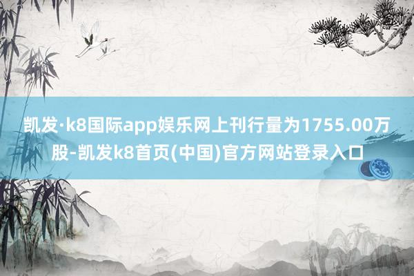 凱發·k8國際app娛樂網上刊行量為1755.00萬股-凱發k8首頁(中國)官方網站登錄入口