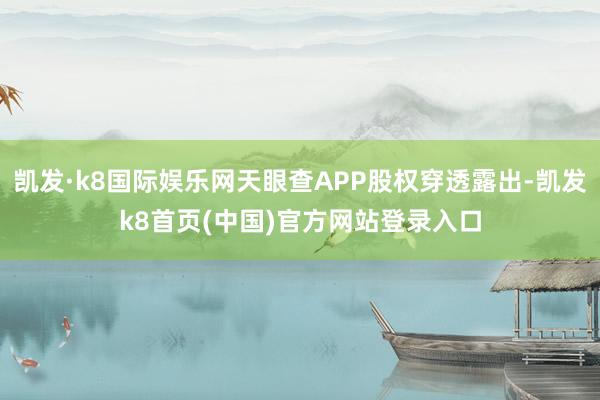 凱發·k8國際娛樂網天眼查APP股權穿透露出-凱發k8首頁(中國)官方網站登錄入口