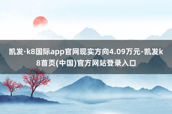 凱發·k8國際app官網現實方向4.09萬元-凱發k8首頁(中國)官方網站登錄入口