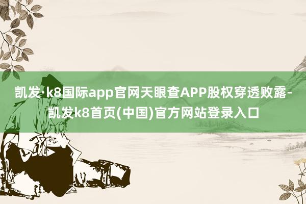 凱發·k8國際app官網天眼查APP股權穿透敗露-凱發k8首頁(中國)官方網站登錄入口