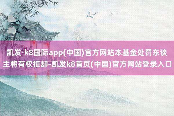 凱發·k8國際app(中國)官方網站本基金處罰東談主將有權拒卻-凱發k8首頁(中國)官方網站登錄入口
