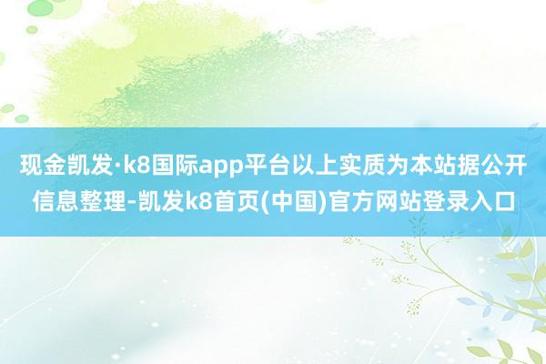 現金凱發·k8國際app平臺以上實質為本站據公開信息整理-凱發k8首頁(中國)官方網站登錄入口