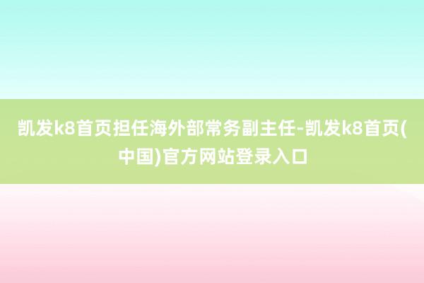 凱發k8首頁擔任海外部常務副主任-凱發k8首頁(中國)官方網站登錄入口