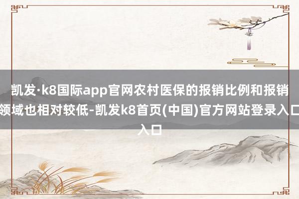 凱發·k8國際app官網農村醫保的報銷比例和報銷領域也相對較低-凱發k8首頁(中國)官方網站登錄入口