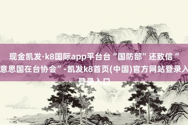 現金凱發·k8國際app平臺臺“國防部”還致信“好意思國在臺協會”-凱發k8首頁(中國)官方網站登錄入口