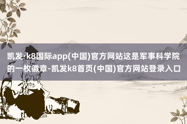 凱發·k8國際app(中國)官方網站這是軍事科學院的一枚徽章-凱發k8首頁(中國)官方網站登錄入口