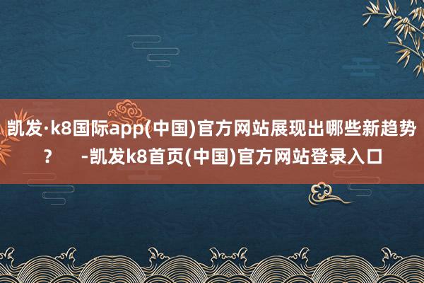 凱發·k8國際app(中國)官方網站展現出哪些新趨勢？    -凱發k8首頁(中國)官方網站登錄入口
