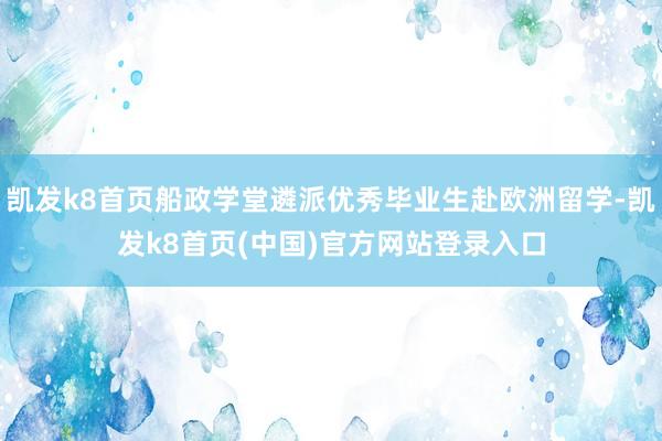 凱發k8首頁船政學堂遴派優秀畢業生赴歐洲留學-凱發k8首頁(中國)官方網站登錄入口