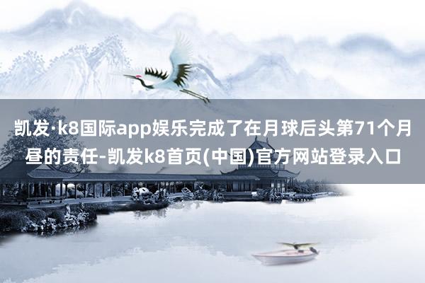 凱發·k8國際app娛樂完成了在月球后頭第71個月晝的責任-凱發k8首頁(中國)官方網站登錄入口