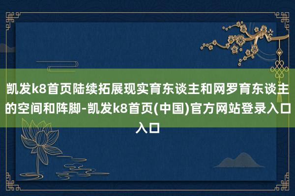 凱發k8首頁陸續拓展現實育東談主和網羅育東談主的空間和陣腳-凱發k8首頁(中國)官方網站登錄入口