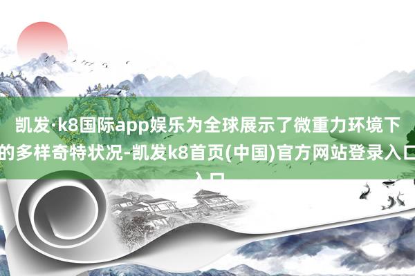 凱發·k8國際app娛樂為全球展示了微重力環境下的多樣奇特狀況-凱發k8首頁(中國)官方網站登錄入口