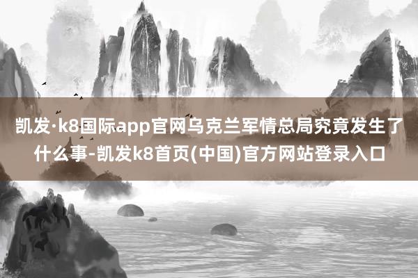 凱發·k8國際app官網烏克蘭軍情總局究竟發生了什么事-凱發k8首頁(中國)官方網站登錄入口