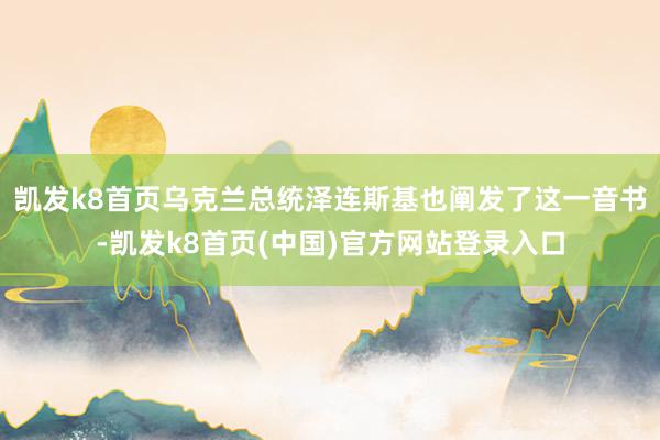 凱發k8首頁烏克蘭總統澤連斯基也闡發了這一音書-凱發k8首頁(中國)官方網站登錄入口