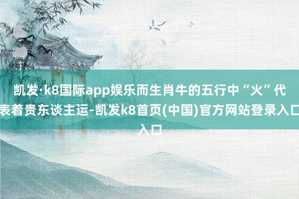 凱發·k8國際app娛樂而生肖牛的五行中“火”代表著貴東談主運-凱發k8首頁(中國)官方網站登錄入口