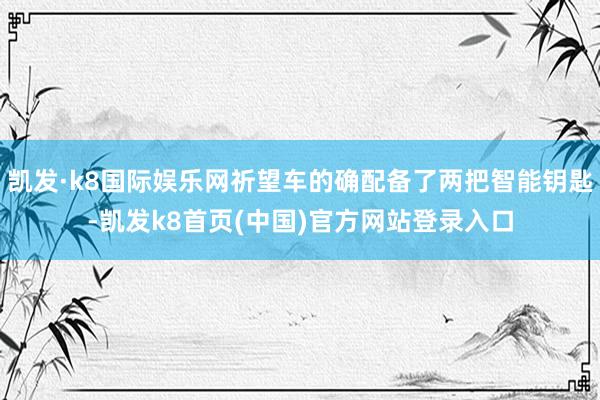 凱發·k8國際娛樂網祈望車的確配備了兩把智能鑰匙-凱發k8首頁(中國)官方網站登錄入口