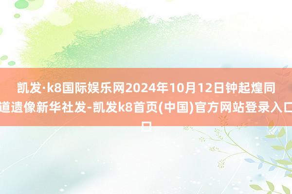 凱發·k8國際娛樂網2024年10月12日鐘起煌同道遺像新華社發-凱發k8首頁(中國)官方網站登錄入口