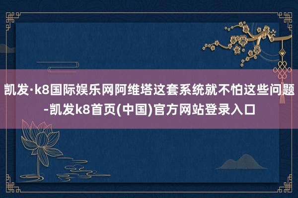 凱發·k8國際娛樂網阿維塔這套系統就不怕這些問題-凱發k8首頁(中國)官方網站登錄入口