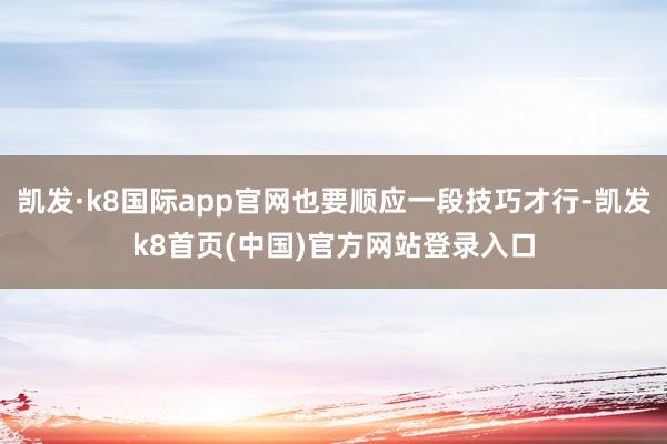 凱發·k8國際app官網也要順應一段技巧才行-凱發k8首頁(中國)官方網站登錄入口