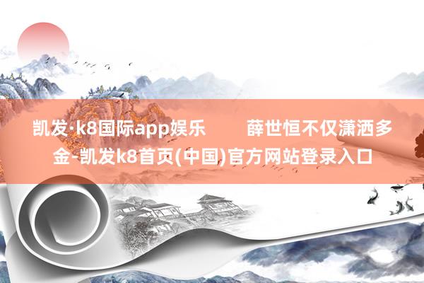 凱發·k8國際app娛樂        薛世恒不僅瀟灑多金-凱發k8首頁(中國)官方網站登錄入口