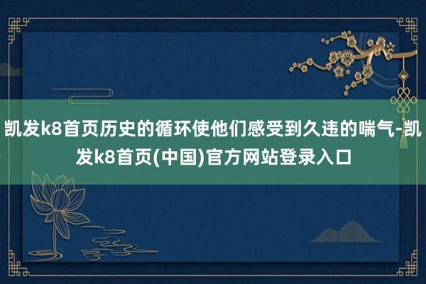 凱發k8首頁歷史的循環使他們感受到久違的喘氣-凱發k8首頁(中國)官方網站登錄入口