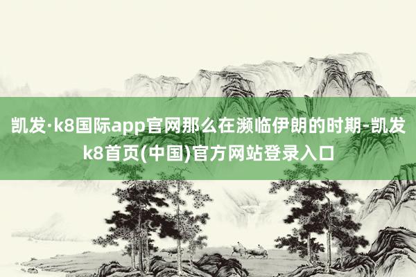 凱發·k8國際app官網那么在瀕臨伊朗的時期-凱發k8首頁(中國)官方網站登錄入口