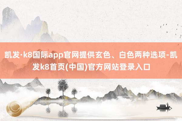凱發·k8國際app官網提供玄色、白色兩種選項-凱發k8首頁(中國)官方網站登錄入口