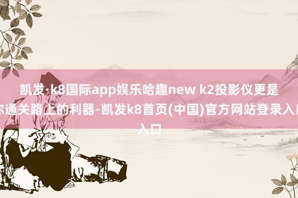 凱發·k8國際app娛樂哈趣new k2投影儀更是你通關路上的利器-凱發k8首頁(中國)官方網站登錄入口