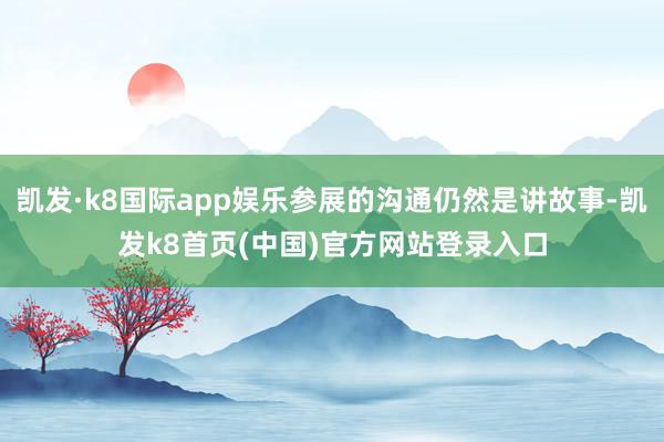 凱發·k8國際app娛樂參展的溝通仍然是講故事-凱發k8首頁(中國)官方網站登錄入口