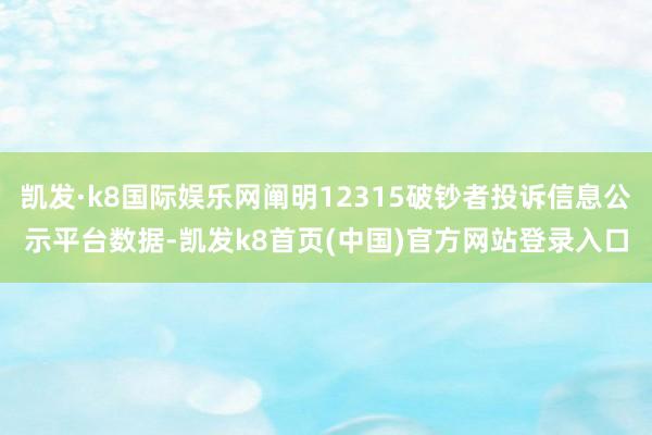 凱發·k8國際娛樂網闡明12315破鈔者投訴信息公示平臺數據-凱發k8首頁(中國)官方網站登錄入口