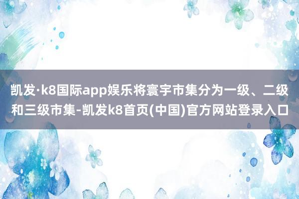 凱發·k8國際app娛樂將寰宇市集分為一級、二級和三級市集-凱發k8首頁(中國)官方網站登錄入口