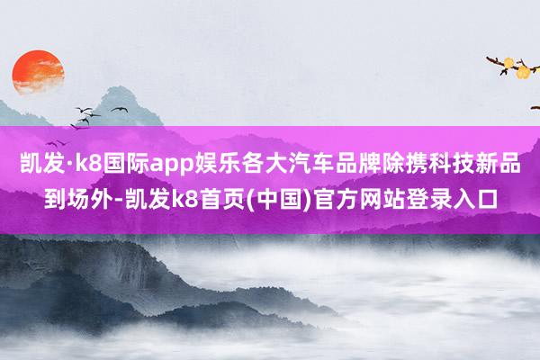 凱發·k8國際app娛樂各大汽車品牌除攜科技新品到場外-凱發k8首頁(中國)官方網站登錄入口