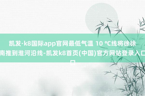 凱發·k8國際app官網最低氣溫 10 ℃線將徐徐南推到淮河沿線-凱發k8首頁(中國)官方網站登錄入口