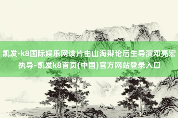 凱發·k8國際娛樂網該片由山海辯論后生導演鄧亮宏執導-凱發k8首頁(中國)官方網站登錄入口