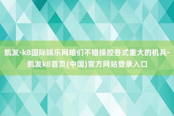 凱發·k8國際娛樂網咱們不錯操控各式重大的機兵-凱發k8首頁(中國)官方網站登錄入口