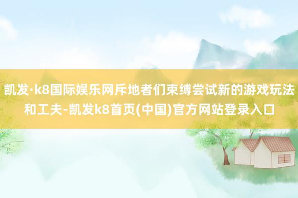 凱發·k8國際娛樂網斥地者們束縛嘗試新的游戲玩法和工夫-凱發k8首頁(中國)官方網站登錄入口