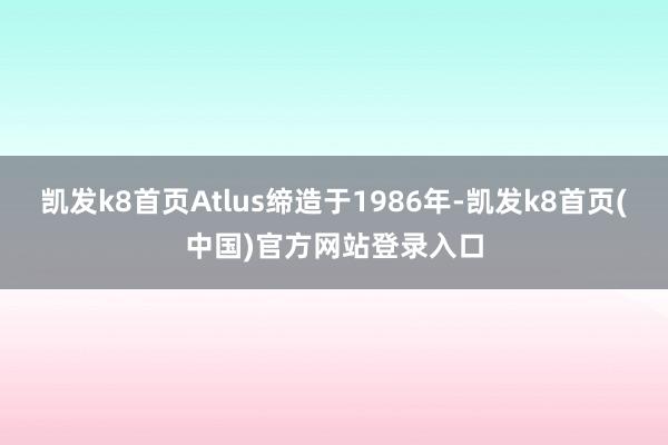 凱發k8首頁Atlus締造于1986年-凱發k8首頁(中國)官方網站登錄入口