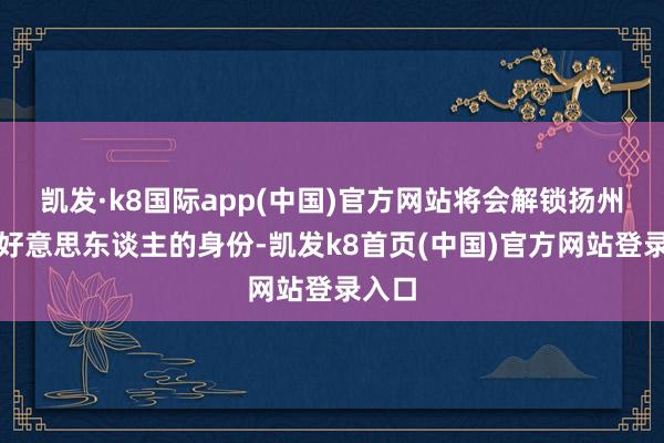 凱發·k8國際app(中國)官方網站將會解鎖揚州第一好意思東談主的身份-凱發k8首頁(中國)官方網站登錄入口
