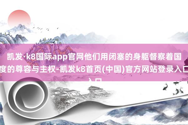 凱發·k8國際app官網他們用閉塞的身軀督察著國度的尊容與主權-凱發k8首頁(中國)官方網站登錄入口