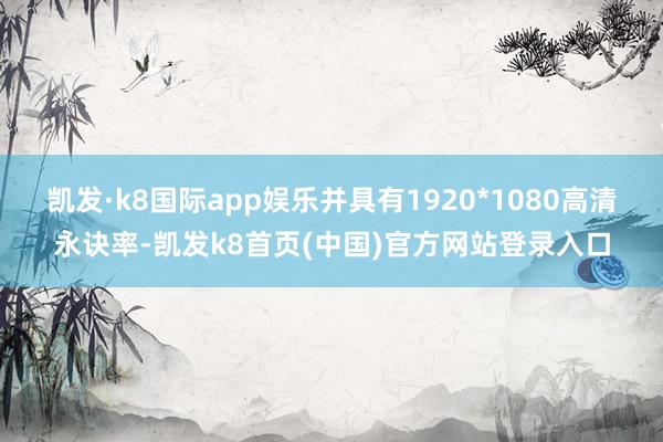 凱發·k8國際app娛樂并具有1920*1080高清永訣率-凱發k8首頁(中國)官方網站登錄入口