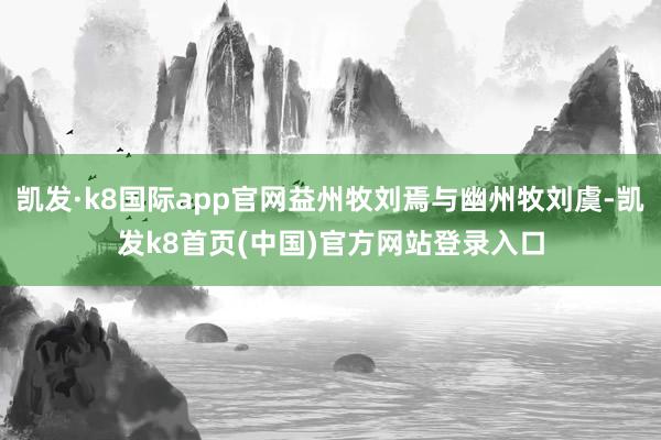 凱發·k8國際app官網益州牧劉焉與幽州牧劉虞-凱發k8首頁(中國)官方網站登錄入口
