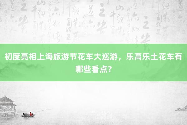 初度亮相上海旅游節花車大巡游，樂高樂土花車有哪些看點？