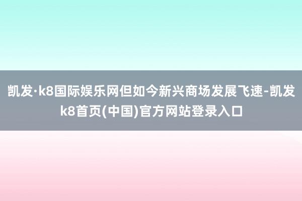 凱發·k8國際娛樂網但如今新興商場發展飛速-凱發k8首頁(中國)官方網站登錄入口