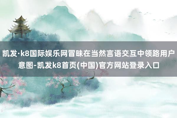 凱發·k8國際娛樂網冒昧在當然言語交互中領路用戶意圖-凱發k8首頁(中國)官方網站登錄入口